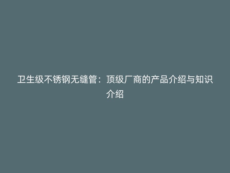 卫生级不锈钢无缝管:顶级厂商的产品介绍与知识介绍