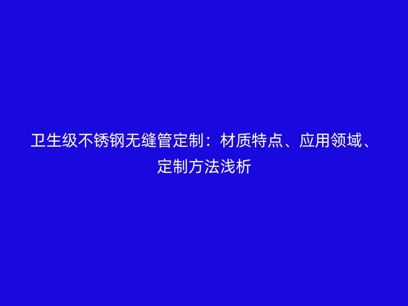 卫生级不锈钢无缝管定制:材质特点、应用领域、定制方法浅析