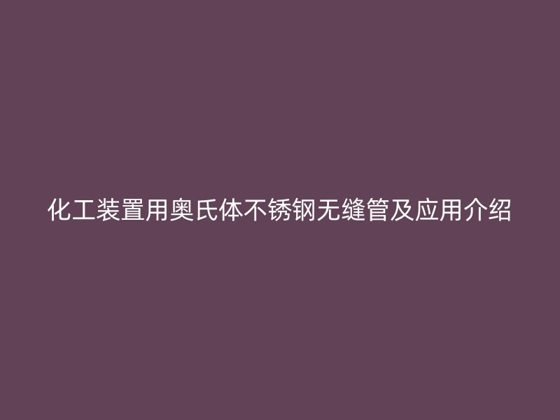 化工装置用奥氏体不锈钢无缝管及应用介绍