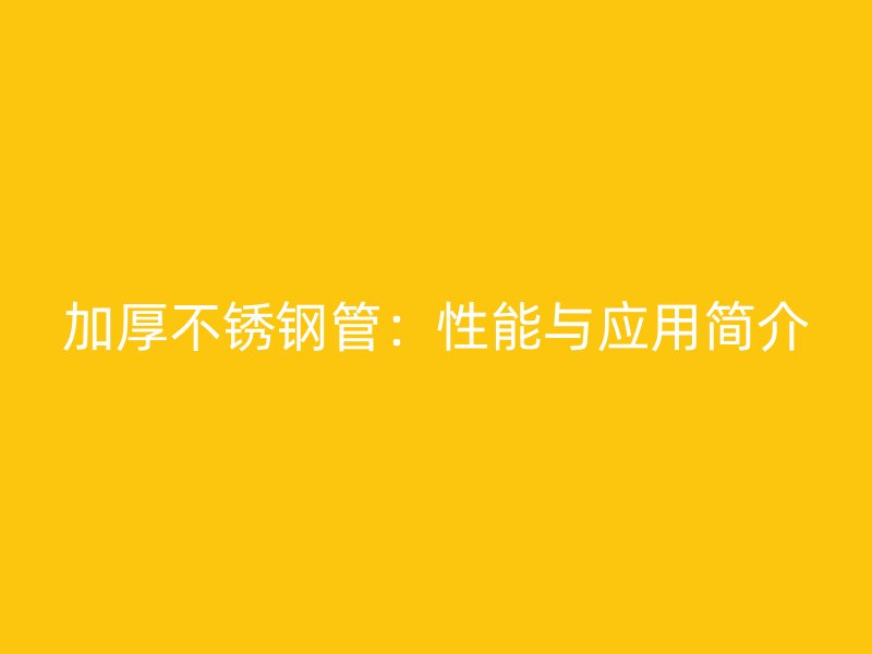 加厚不锈钢管:性能与应用简介