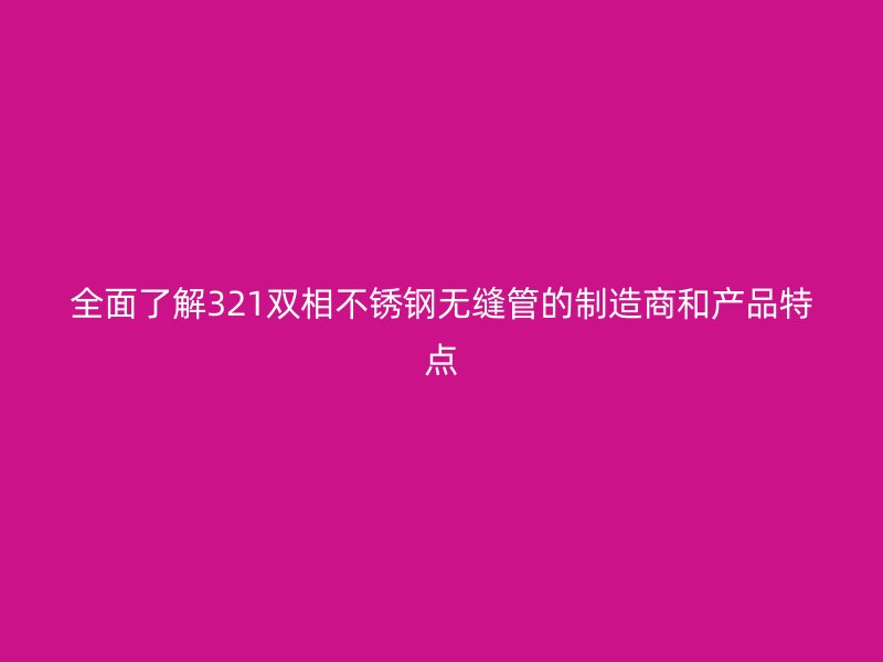 全面了解321双相不锈钢无缝管的制造商和产品特点