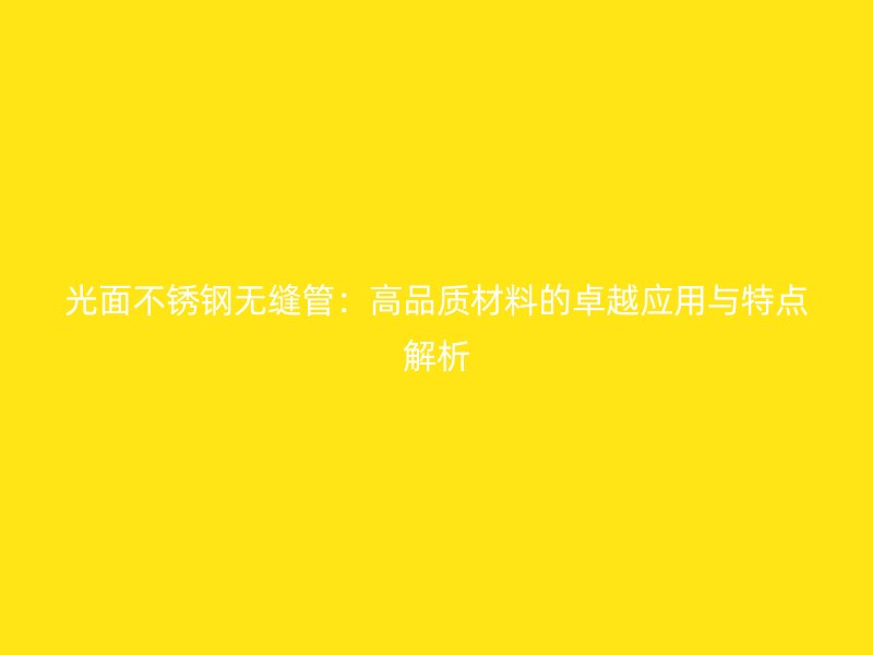 光面不锈钢无缝管:高品质材料的卓越应用与特点解析