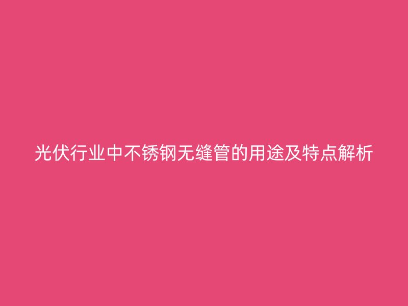 光伏行业中不锈钢无缝管的用途及特点解析
