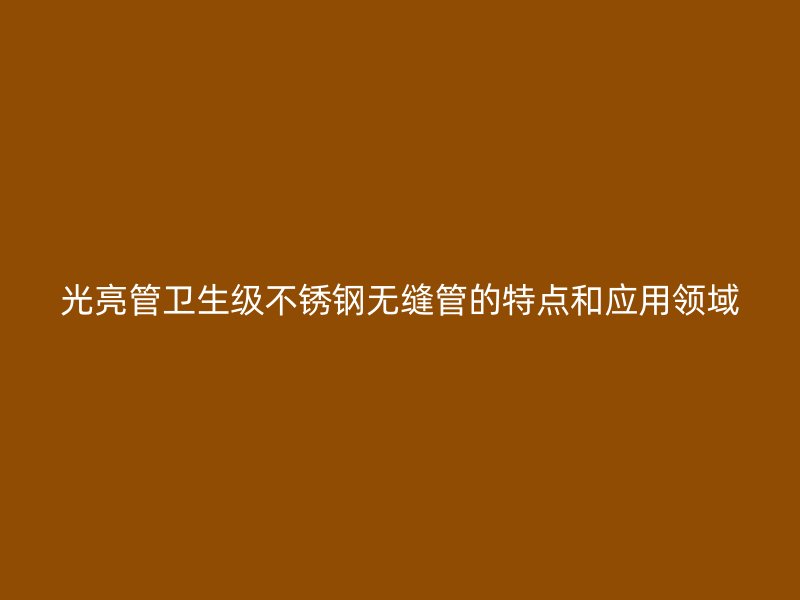 光亮管卫生级不锈钢无缝管的特点和应用领域