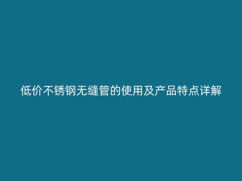 低价不锈钢无缝管的使用及产品特点详解