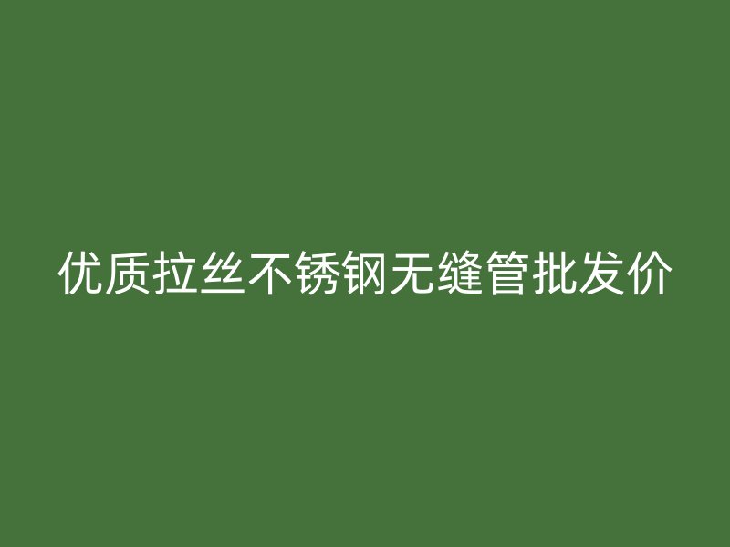 优质拉丝不锈钢无缝管批发价