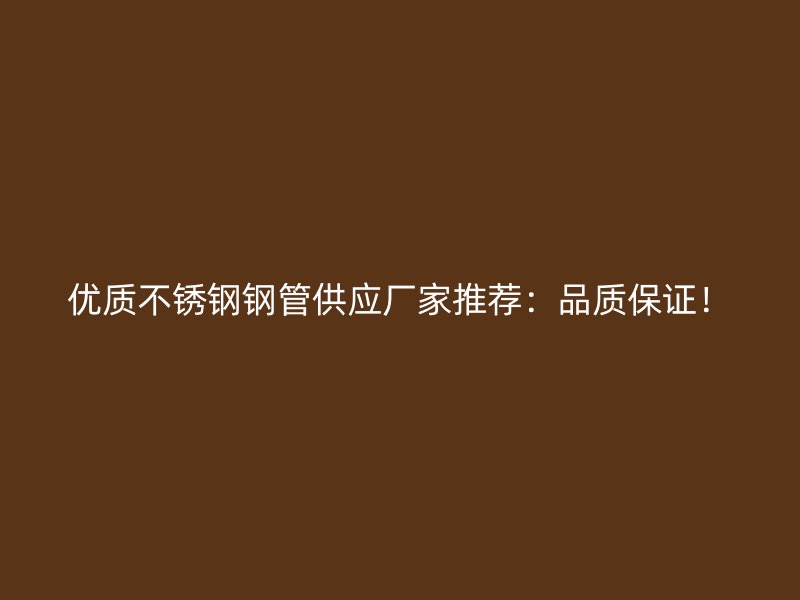 优质不锈钢钢管供应厂家推荐:品质保证!