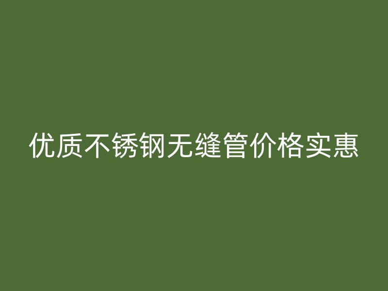 优质不锈钢无缝管价格实惠