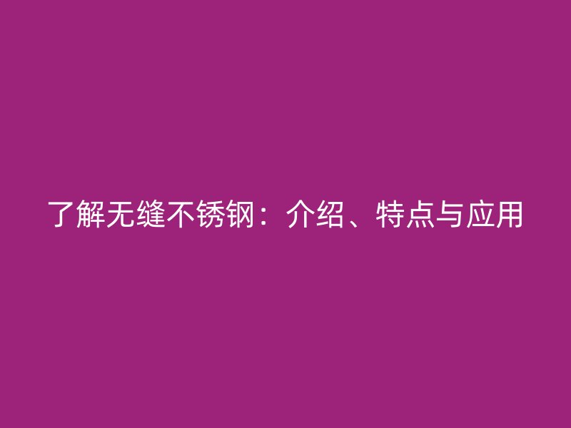 了解无缝不锈钢：介绍、特点与应用
