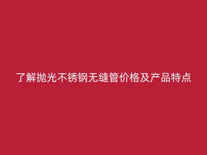 了解抛光不锈钢无缝管价格及产品特点