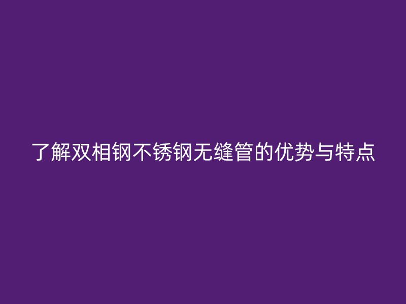 了解双相钢不锈钢无缝管的优势与特点