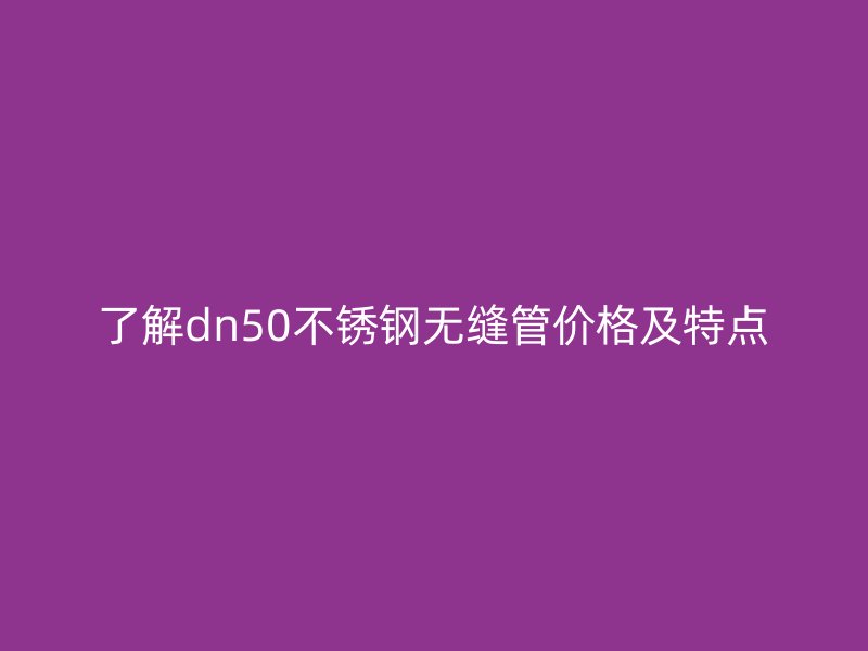 了解dn50不锈钢无缝管价格及特点