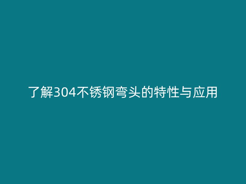 了解304不锈钢弯头的特性与应用
