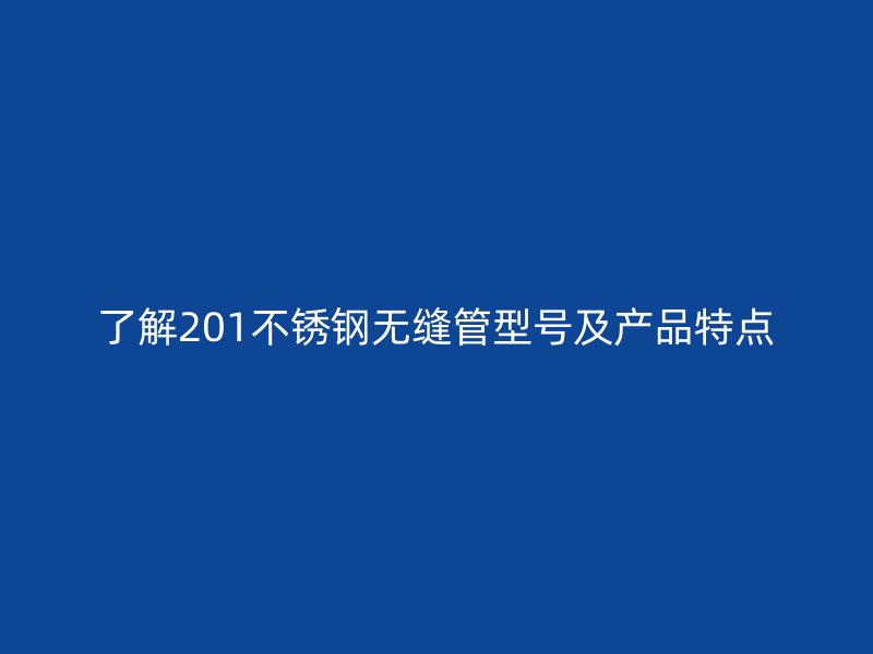 了解201不锈钢无缝管型号及产品特点