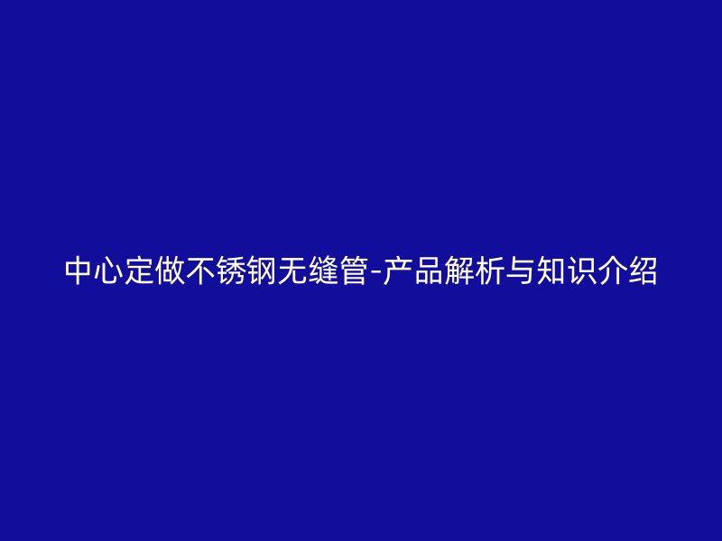 中心定做不锈钢无缝管-产品解析与知识介绍