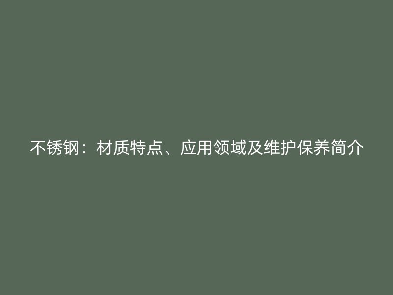 不锈钢:材质特点、应用领域及维护保养简介