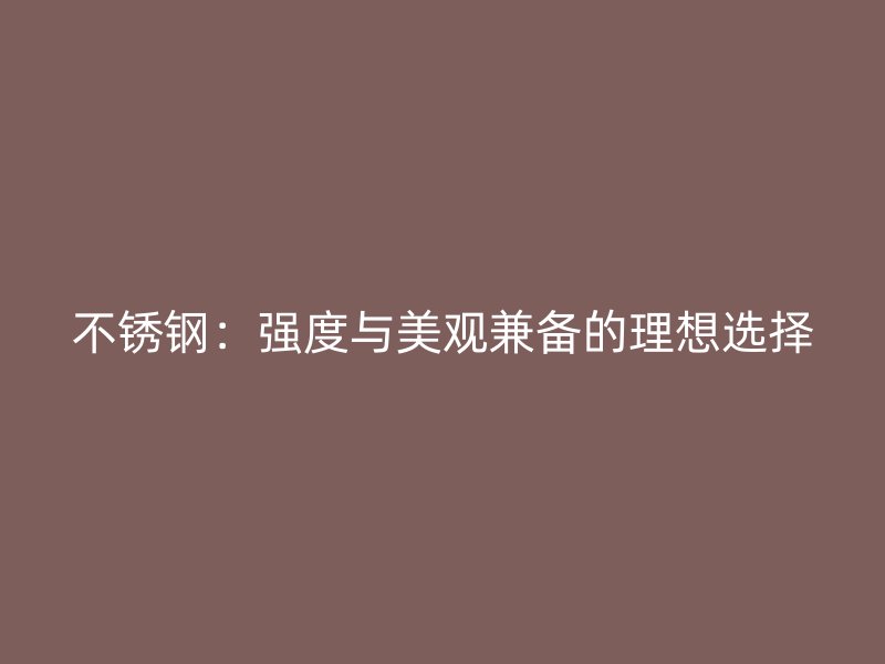 不锈钢:强度与美观兼备的理想选择