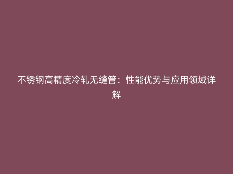 不锈钢高精度冷轧无缝管:性能优势与应用领域详解