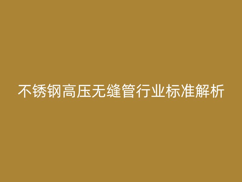 不锈钢高压无缝管行业标准解析