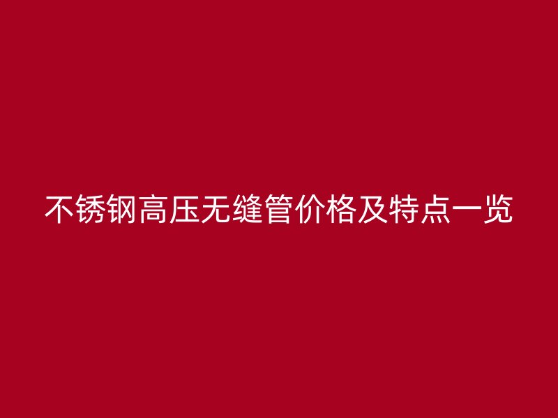 不锈钢高压无缝管价格及特点一览