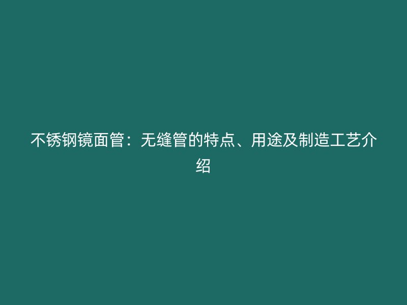 不锈钢镜面管:无缝管的特点、用途及制造工艺介绍