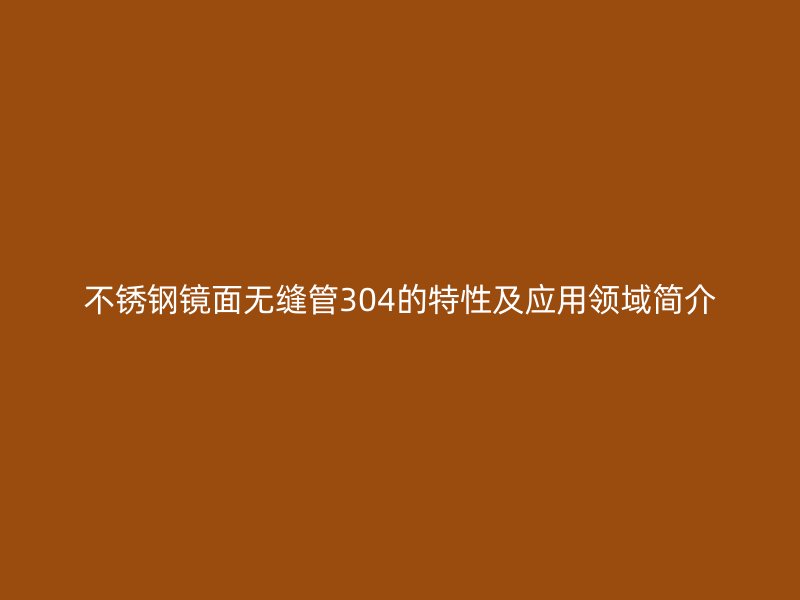 不锈钢镜面无缝管304的特性及应用领域简介