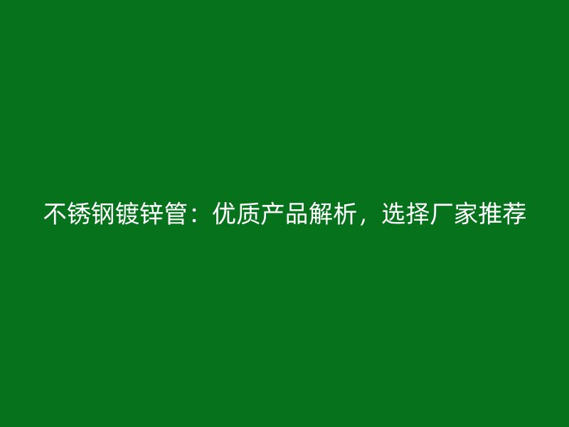 不锈钢镀锌管:优质产品解析,选择厂家推荐