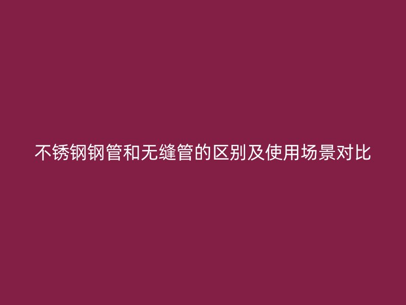 不锈钢钢管和无缝管的区别及使用场景对比