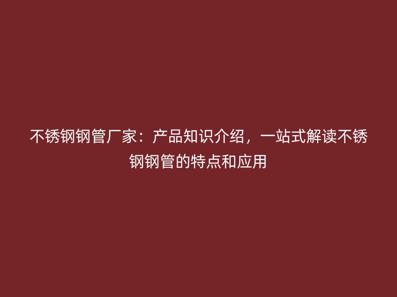 不锈钢钢管厂家:产品知识介绍,一站式解读不锈钢钢管的特点和应用