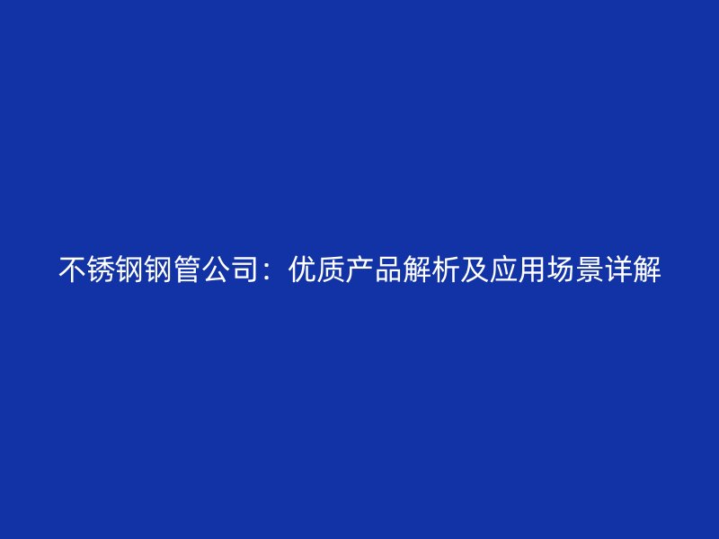 不锈钢钢管公司:优质产品解析及应用场景详解