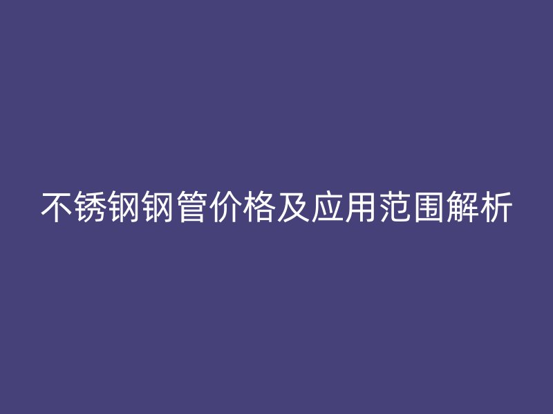 不锈钢钢管价格及应用范围解析