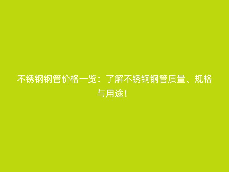 不锈钢钢管价格一览:了解不锈钢钢管质量、规格与用途!