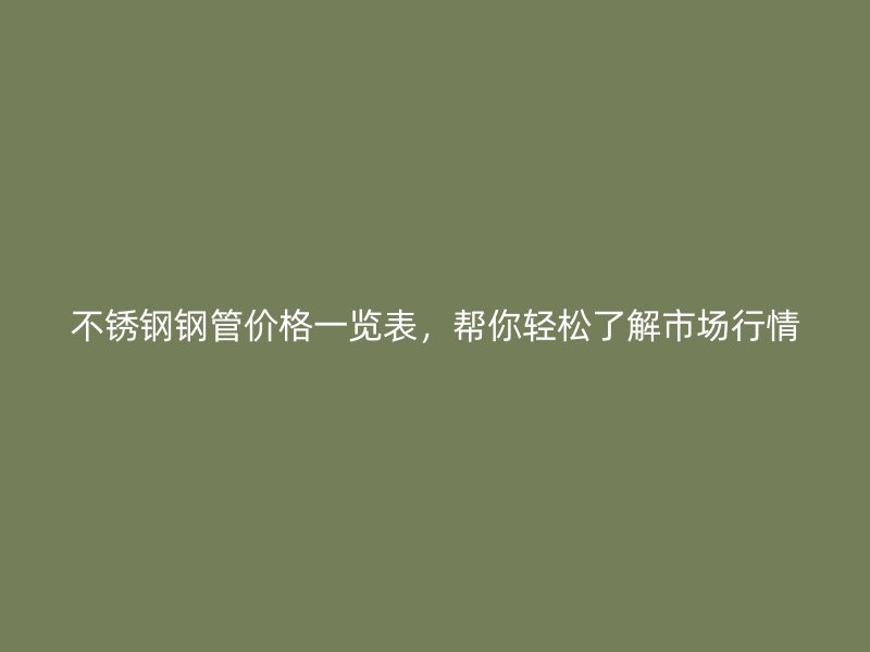 不锈钢钢管价格一览表,帮你轻松了解市场行情