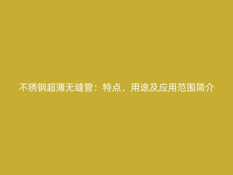 不锈钢超薄无缝管:特点、用途及应用范围简介