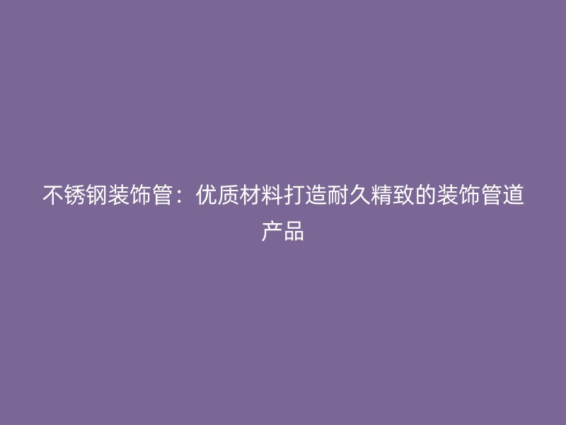 不锈钢装饰管:优质材料打造耐久精致的装饰管道产品
