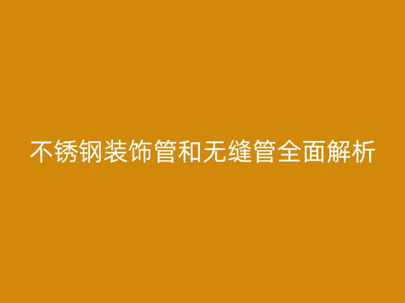 不锈钢装饰管和无缝管全面解析