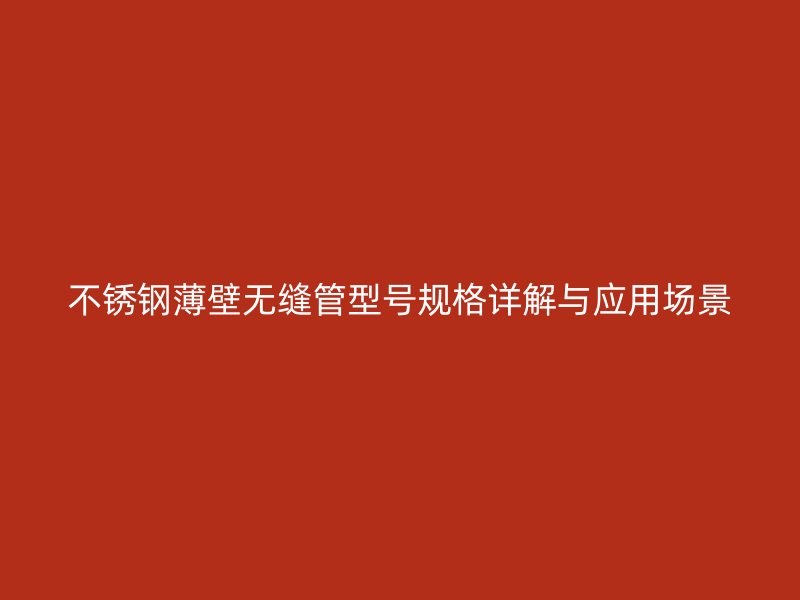 不锈钢薄壁无缝管型号规格详解与应用场景