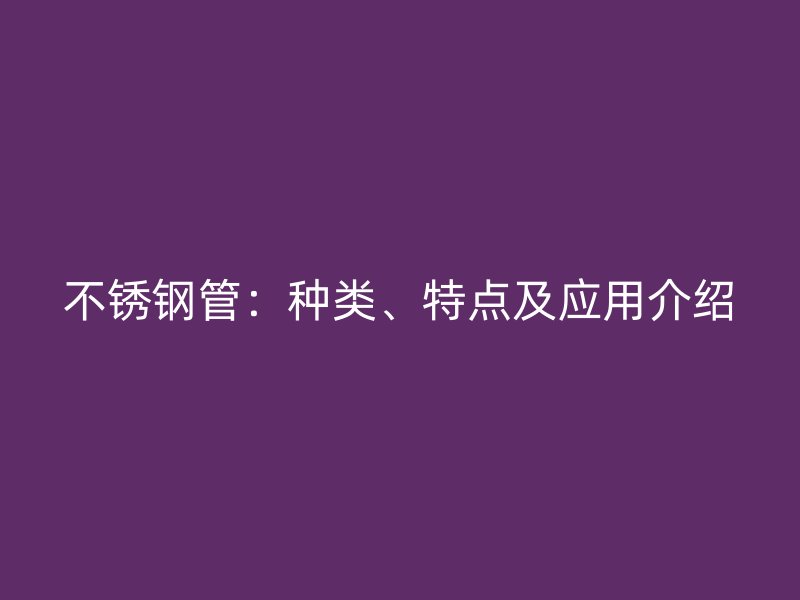 不锈钢管:种类、特点及应用介绍