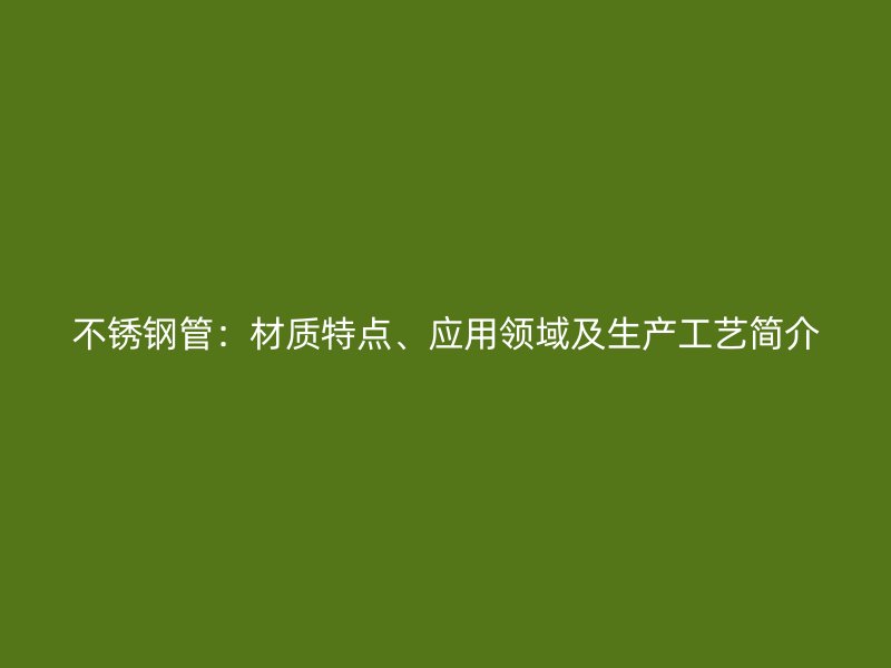 不锈钢管:材质特点、应用领域及生产工艺简介