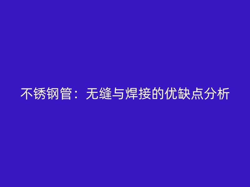 不锈钢管:无缝与焊接的优缺点分析