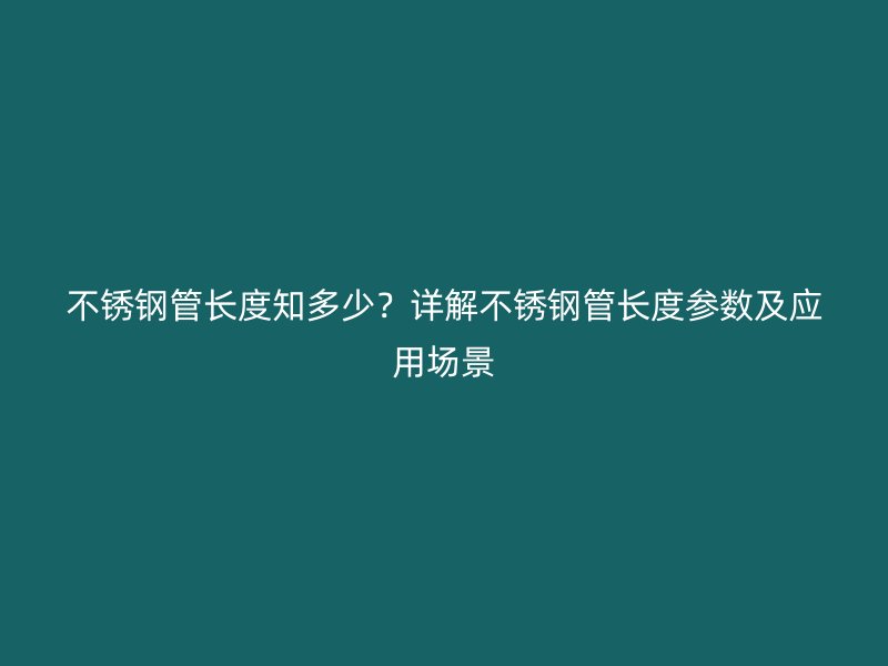 不锈钢管长度知多少?详解不锈钢管长度参数及应用场景