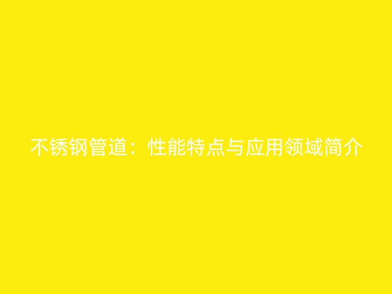 不锈钢管道:性能特点与应用领域简介
