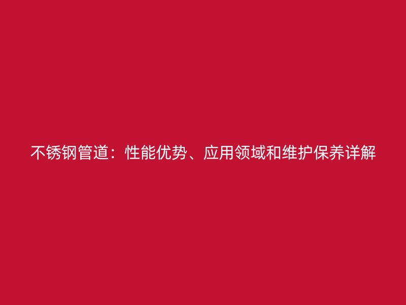 不锈钢管道:性能优势、应用领域和维护保养详解