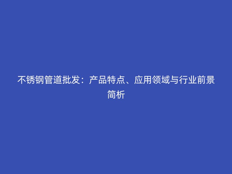 不锈钢管道批发:产品特点、应用领域与行业前景简析