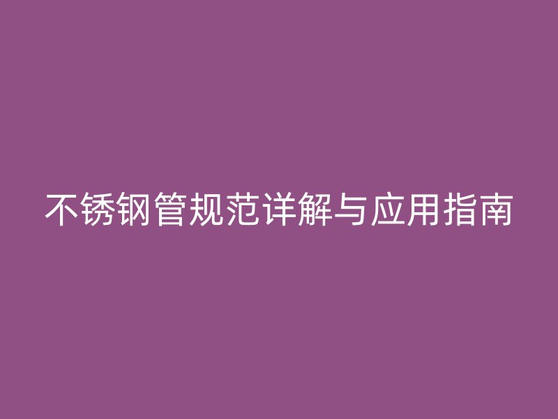 不锈钢管规范详解与应用指南