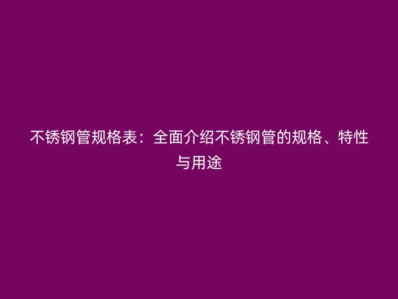 不锈钢管规格表:全面介绍不锈钢管的规格、特性与用途
