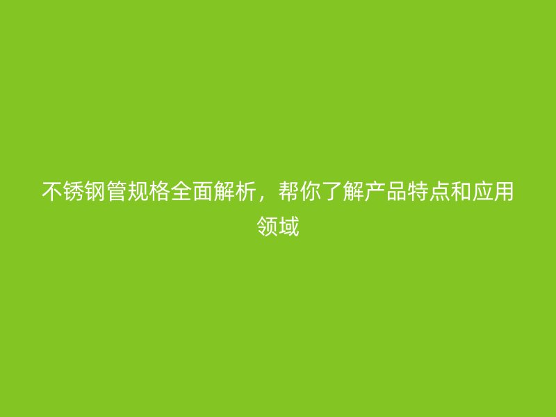 不锈钢管规格全面解析,帮你了解产品特点和应用领域