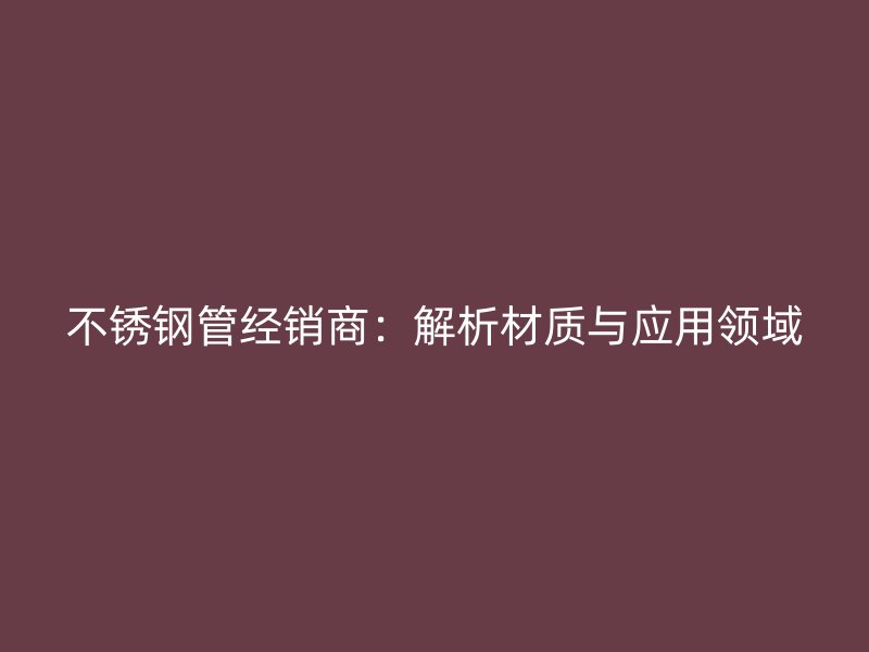 不锈钢管经销商:解析材质与应用领域