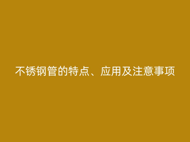 不锈钢管的特点、应用及注意事项