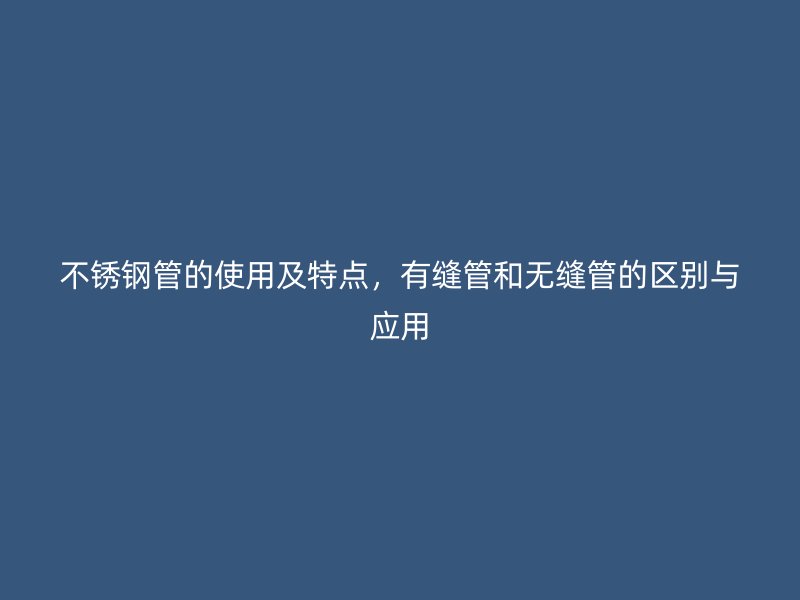 不锈钢管的使用及特点,有缝管和无缝管的区别与应用